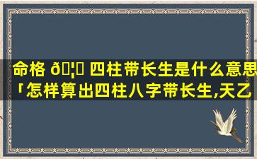 命格 🦄 四柱带长生是什么意思「怎样算出四柱八字带长生,天乙,等」